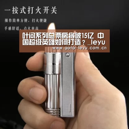 叶问系列总票房将破15亿 中国超级英雄如何打造?_leyu官网 (图1) 登录入口
