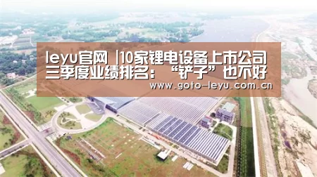 leyu官网 |10家锂电设备上市公司三季度业绩排名:“铲子”也不好卖(图1) 登录入口